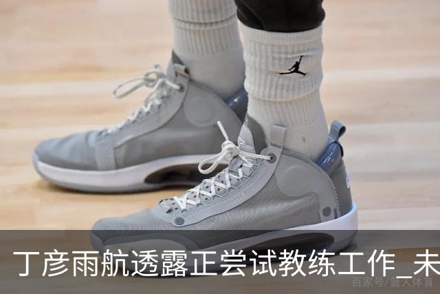 丁彦雨航透露正尝试教练工作 未来或投身青少年篮球事业